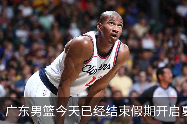 广东男篮今天已经结束假期开启夏训备战 徐杰黄明依在美特训